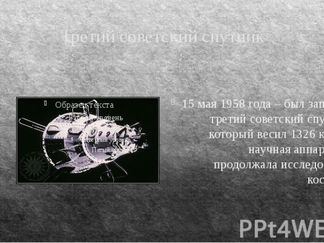 Третий советский спутник 15 мая 1958 года – был запущен третий советский спутник, который весил 1326 кг. Его научная аппаратура продолжала исследование космоса.