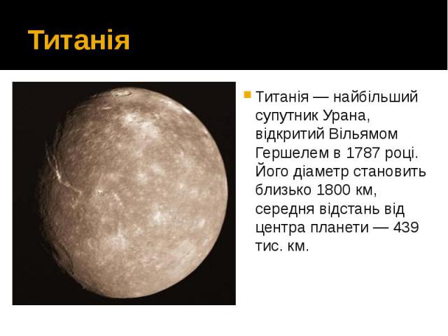 Титанія Титанія — найбільший супутник Урана, відкритий Вільямом Гершелем в 1787 році. Його діаметр становить близько 1800 км, середня відстань від центра планети — 439 тис. км.