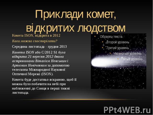 Комета ISON, відкрита в 2012 Комета ISON, відкрита в 2012 Коли можна спостерігати?  Середина листопада - грудня 2013 Комета ISON або C/2012 S1 була відкрита 21 вересня 2012 двома астрономами Віталієм Невським і Артемом Новічонком за допомогою т…