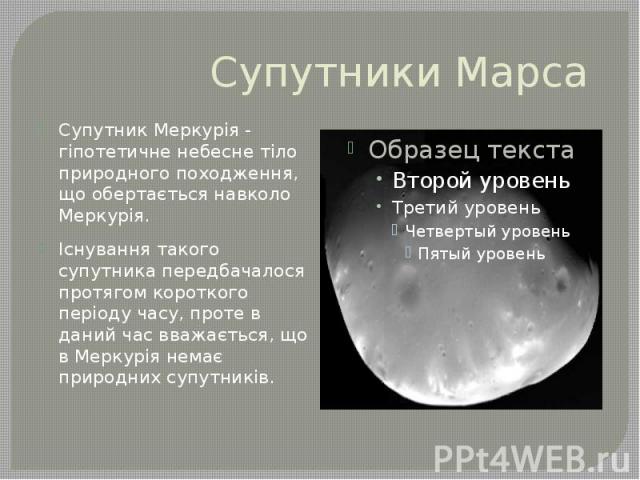Супутники Марса Супутник Меркурія - гіпотетичне небесне тіло природного походження, що обертається навколо Меркурія. Існування такого супутника передбачалося протягом короткого періоду часу, проте в даний час вважається, що в Меркурія немає природни…