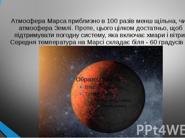 Атмосфера Марса приблизно в 100 разів менш щільна, чим атмосфера Землі. Проте, цього цілком достатньо, щоб підтримувати погодну систему, яка включає хмари і вітри. Середня температура на Марсі складає біля - 60 градусів С.