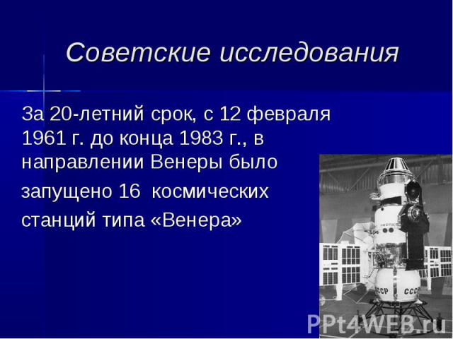 Советские исследования За 20-летний срок, с 12 февраля 1961 г. до конца 1983 г., в направлении Венеры было запущено 16 космических станций типа «Венера»