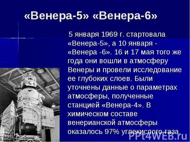 «Венера-5» «Венера-6» 5 января 1969 г. стартовала «Венера-5», а 10 января - «Венера -6». 16 и 17 мая того же года они вошли в атмосферу Венеры и провели исследование ее глубоких слоев. Были уточнены данные о параметрах атмосферы, полученные станцией…