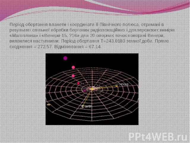 Період обертання планети і координати її Північного полюса, отримані в результаті спільної обробки бортових радіолокаційних і доплеровских вимірів «Магеллана» і «Венери-15, ?16» для 20 опорних точок поверхні Венери, виявилися наступними: Період обер…