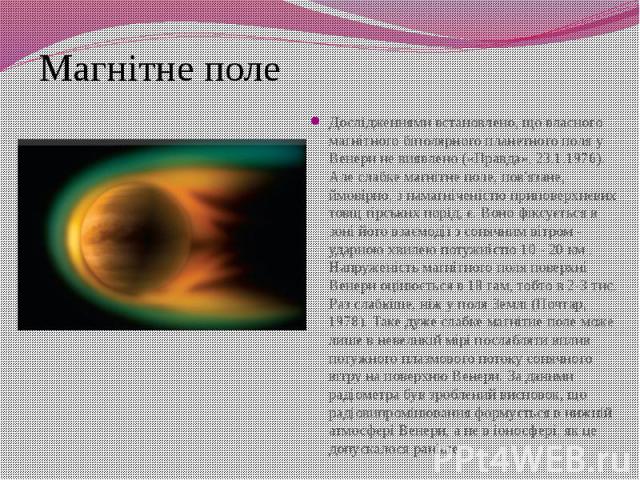 Дослідженнями встановлено, що власного магнітного біполярного планетного поля у Венери не виявлено («Правда», 23.1.1976). Але слабке магнітне поле, пов'язане, ймовірно, з намагніченістю приповерхневих товщ гірських порід, є. Воно фіксується в зоні й…
