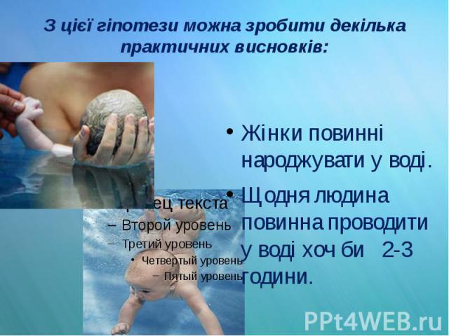 З цієї гіпотези можна зробити декілька практичних висновків: Жінки повинні народжувати у воді. Щодня людина повинна проводити у воді хоч би 2-3 години.