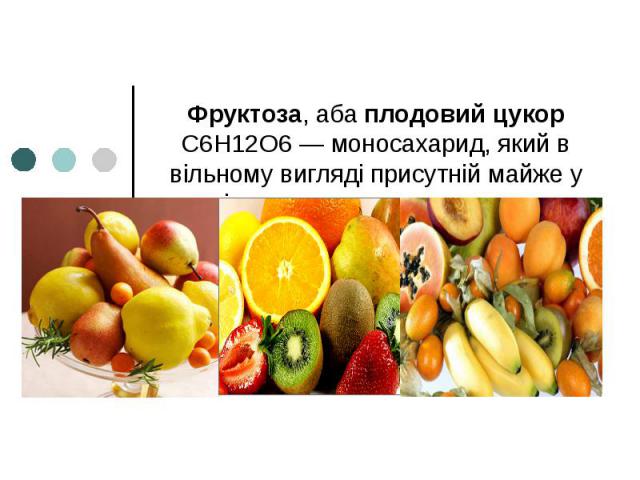 Фруктоза, аба плодовий цукор C6H12O6 — моносахарид, який в вільному вигляді присутній майже у всіх солодких ягодах и плодах.