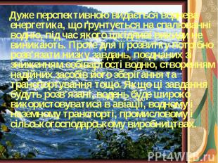 Дуже перспективною видається воднева енергетика, що ґрунтується на спалюванні во