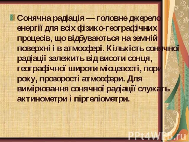 Сонячна радіація — головне джерело енергії для всіх фізико-географічних процесів, що відбуваються на земній поверхні і в атмосфері. Кількість сонячної радіації залежить від висоти сонця, географічної широти місцевості, пори року, прозорості атмосфер…