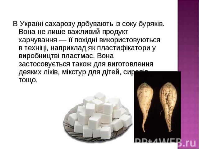 В Україні сахарозу добувають із соку буряків. Вона не лише важливий продукт харчування — її похідні використовуються в техніці, наприклад як пластифікатори у виробництві пластмас. Вона застосовується також для виготовлення деяких ліків, мікстур для …