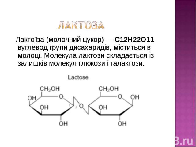 Лакто за (молочний цукор) — C12H22O11 вуглевод групи дисахаридів, міститься в молоці. Молекула лактози складається із залишків молекул глюкози і галактози. Лакто за (молочний цукор) — C12H22O11 вуглевод групи дисахаридів, міститься в молоці. Молекул…
