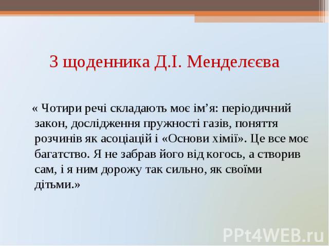 « Чотири речі складають моє ім’я: періодичний закон, дослідження пружності газів, поняття розчинів як асоціацій і «Основи хімії». Це все моє багатство. Я не забрав його від когось, а створив сам, і я ним дорожу так сильно, як своїми дітьми.» « Чотир…