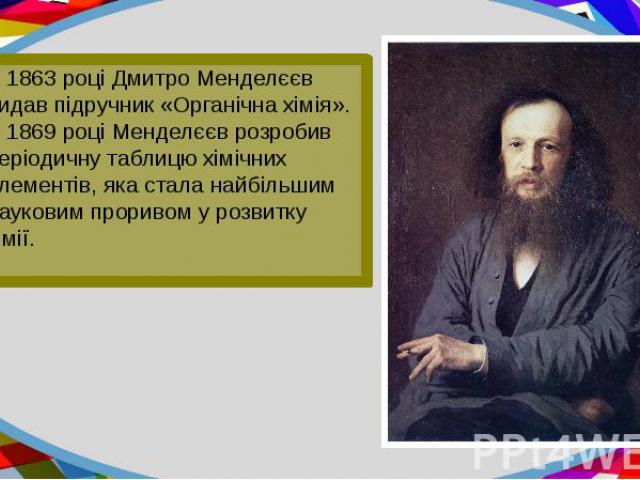 У 1863 році Дмитро Менделєєв видав підручник «Органічна хімія». У 1869 році Менделєєв розробив періодичну таблицю хімічних елементів, яка стала найбільшим науковим проривом у розвитку хімії. У 1863 році Дмитро Менделєєв видав підручник «Ор…