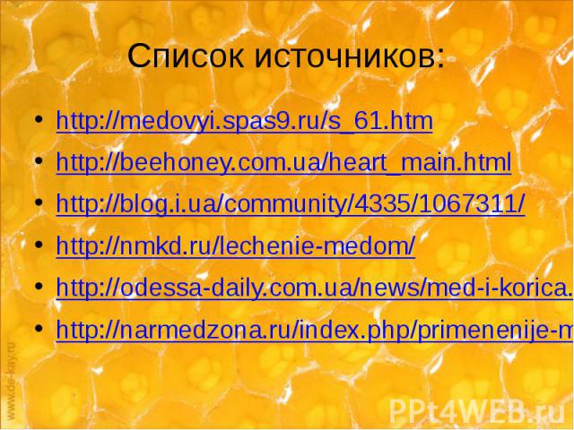 Список источников: http://medovyi.spas9.ru/s_61.htm http://beehoney.com.ua/heart_main.html http://blog.i.ua/community/4335/1067311/ http://nmkd.ru/lechenie-medom/ http://odessa-daily.com.ua/news/med-i-korica.html http://narmedzona.ru/index.php/prime…