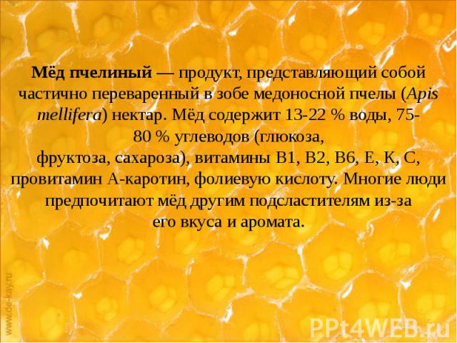 Мёд пчелиный — продукт, представляющий собой частично переваренный в зобе медоносной пчелы (Apis mellifera) нектар. Мёд содержит 13-22 % воды, 75-80 % углеводов (глюкоза, фруктоза, сахароза), ви…