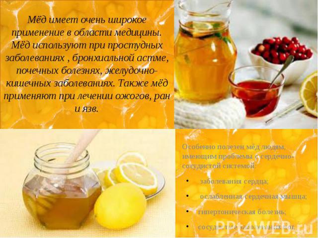 Мёд имеет очень широкое применение в области медицины. Мёд используют при простудных заболеваниях , бронхиальной астме, почечных болезнях, желудочно-кишечных заболеваниях. Также мёд применяют при лечении ожогов, ран и язв. Особенно полезен мёд людям…