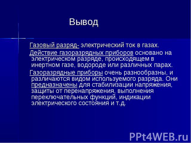 Вывод Газовый разряд- электрический ток в газах. Действие газоразрядных приборов основано на электрическом разряде, происходящем в инертном газе, водороде или различных парах. Газоразрядные приборы очень разнообразны, и различаются видом используемо…