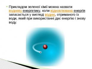 Прикладом зеленої хімії можна назвати водневу енергетику, коли відновлювана енер