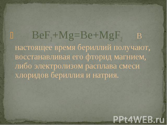 BeF2+Mg=Be+MgF2 В настоящее время бериллий получают, восстанавливая его фторид магнием, либо электролизом расплава смеси хлоридов бериллия и натрия. BeF2+Mg=Be+MgF2 В настоящее время бериллий получают, восстанавливая его фторид магнием, либо электро…