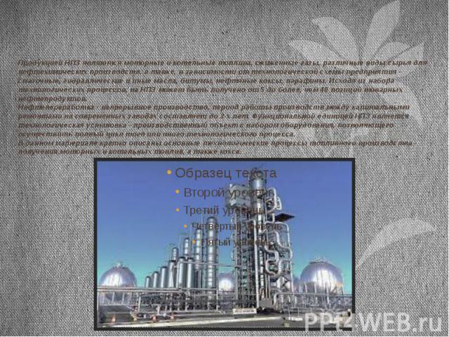 Продукцией НПЗ являются моторные и котельные топлива, сжиженные газы, различные виды сырья для нефтехимических производств, а также, в зависимости от технологической схемы предприятия - смазочные, гидравлические и иные масла, битумы, нефтяные коксы,…