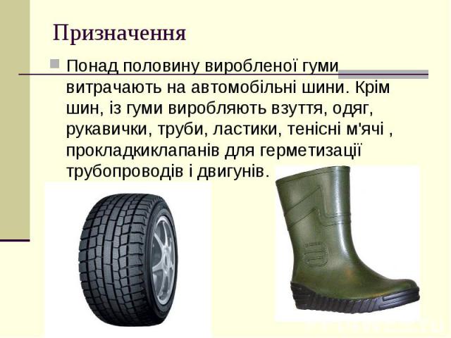 Призначення Понад половину виробленої гуми витрачають на автомобільні шини. Крім шин, із гуми виробляють взуття, одяг, рукавички, труби, ластики, тенісні м'ячі , прокладкиклапанів для герметизації трубопроводів і д…