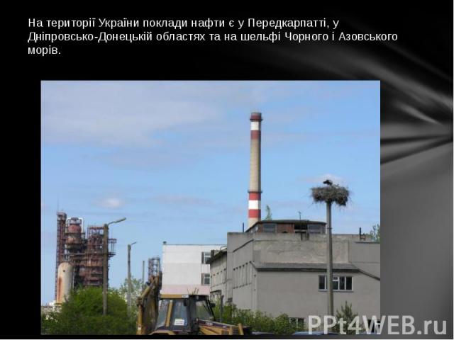 На території України поклади нафти є у Передкарпатті, у Дніпровсько-Донецькій областях та на шельфі Чорного і Азовського морів.