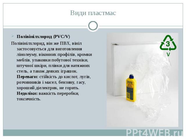 Полівінілхлорид (PVC/V) Полівінілхлорид (PVC/V) Полівінілхлорид, він же ПВХ, вініл застосовується для виготовлення лінолеуму, віконних профілів, кромки меблів, упаковки побутової техніки, штучної шкіри, плівки для натяжних стель, а також деяких ігра…