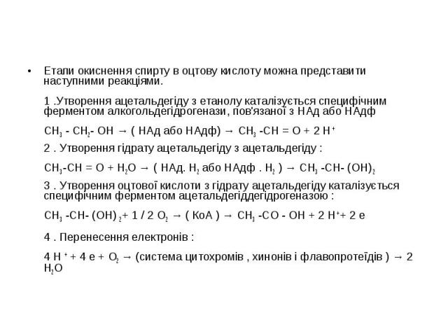 Етапи окиснення спирту в оцтову кислоту можна представити наступними реакціями. 1 .Утворення ацетальдегіду з етанолу каталізується специфічним ферментом алкогольдегідрогенази, пов'язаної з НАд або НАдф CH3 - CH2- OH → ( НАд або НАдф) → CH3 -CH = O +…