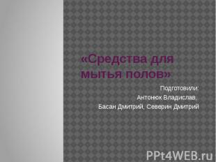 «Средства для мытья полов» Подготовили: Антонюк Владислав, Басан Дмитрий, Севери