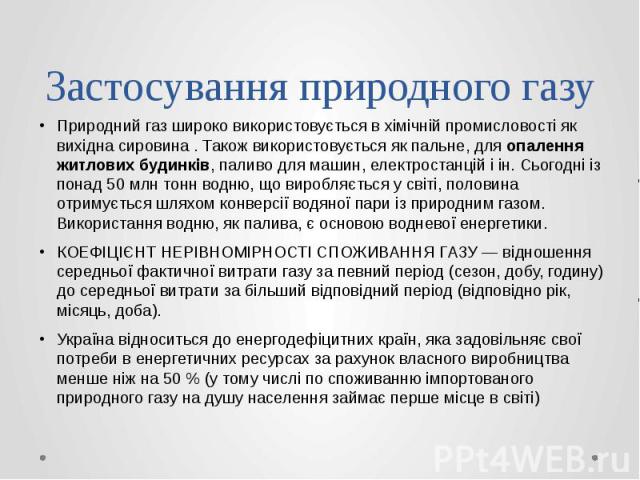 Застосування природного газу Природний газ широко використовується в хімічній промисловості як вихідна сировина . Також використовується як пальне, для опалення житлових будинків, паливо для машин, електростанцій і ін. Сьогодні із понад 50 …