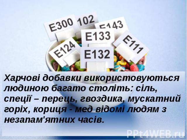 Харчові добавки використовуються людиною багато століть: сіль, спеції – перець, гвоздика, мускатний горіх, кориця - мед відомі людям з незапам'ятних часів. Харчові добавки використовуються людиною багато століть: сіль, спеції – перець, гвоздика, мус…