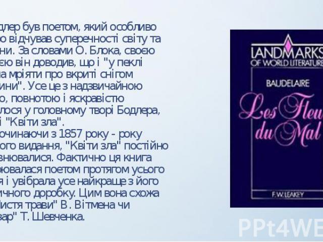 Бодлер був поетом, який особливо гостро відчував суперечності світу та людини. За словами О. Блока, своєю поезією він доводив, що і "у пеклі можна мріяти про вкриті снігом вершини". Усе це з надзвичайною силою, повнотою і яскравістю втілил…