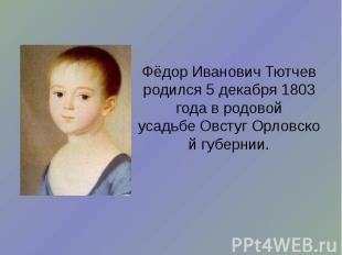 Фёдор Иванович Тютчев родился 5 декабря 1803 года в родовой усадьбе&nbsp;Овстуг&