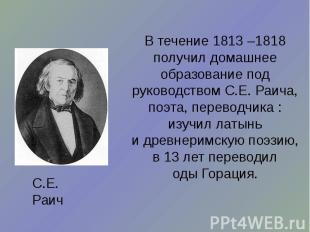В течение 1813 –1818 получил домашнее образование под руководством С.Е. Раича, п