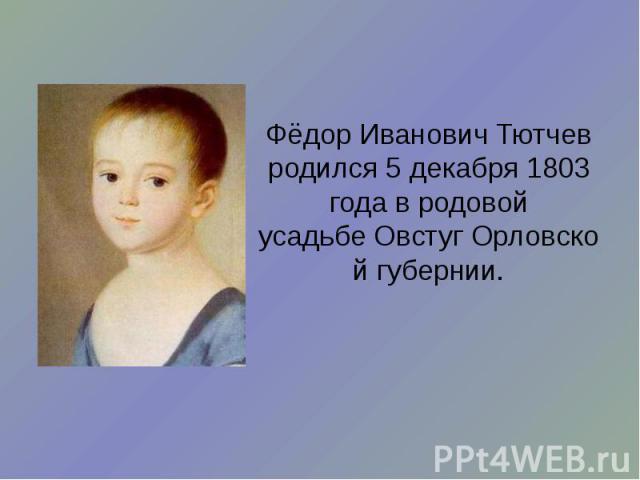 Фёдор Иванович Тютчев родился 5 декабря 1803 года в родовой усадьбе Овстуг Орловской губернии. Фёдор Иванович Тютчев родился 5 декабря 1803 года в родовой усадьбе Овстуг Орловской губернии.
