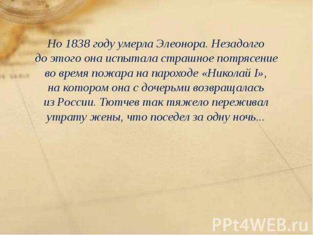 Но 1838 году умерла Элеонора. Незадолго до этого она испытала страшное потрясение во время пожара на пароходе «Николай I», на котором она с дочерьми возвращалась из России. Тютчев так тяжело переживал утрату ж…