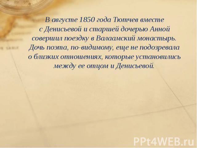 В августе 1850 года Тютчев вместе с Денисьевой и старшей дочерью Анной совершил поездку в Валаамский монастырь. Дочь поэта, по-видимому, еще не подозревала о близких отношениях, которые установились между ее отцом …