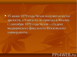 15 июня 1879 года Чехов получил аттестат зрелости, а 8 августа он приехал в Моск