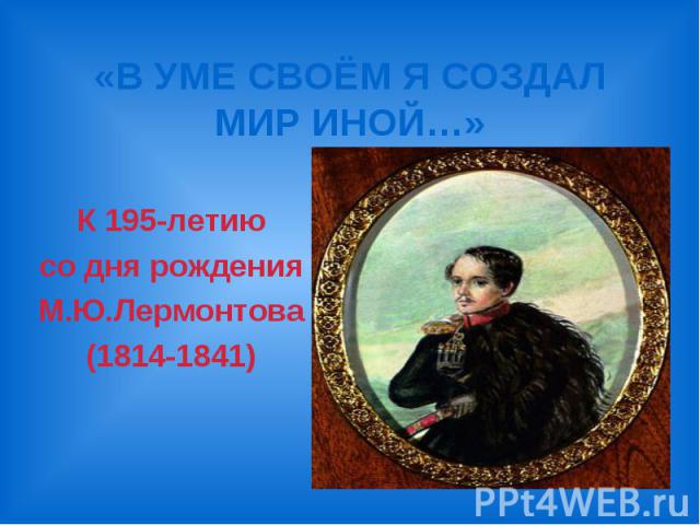 «В УМЕ СВОЁМ Я СОЗДАЛ МИР ИНОЙ…» К 195-летию со дня рождения М.Ю.Лермонтова (1814-1841)