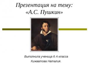 Презентация на тему: «А.С. Пушкин» Выполнила ученица 6 А класса Кижватова Натали