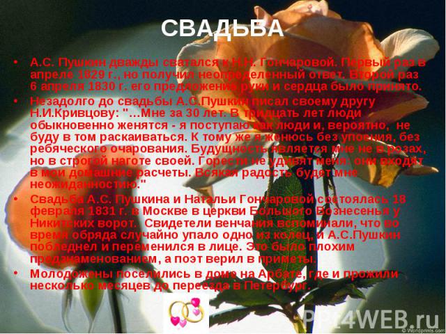 СВАДЬБА А.С. Пушкин дважды сватался к Н.Н. Гончаровой. Первый раз в апреле 1829 г., но получил неопределенный ответ. Второй раз 6 апреля 1830 г. его предложение руки и сердца было принято. Незадолго до свадьбы А.С.Пушкин писал своему другу Н.И.Кривц…