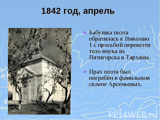 1842 год, апрель Бабушка поэта обратилась к Николаю 1 с просьбой перевезти тело внука из Пятигорска в Тарханы. Прах поэта был погребён в фамильном склепе Арсеньевых.