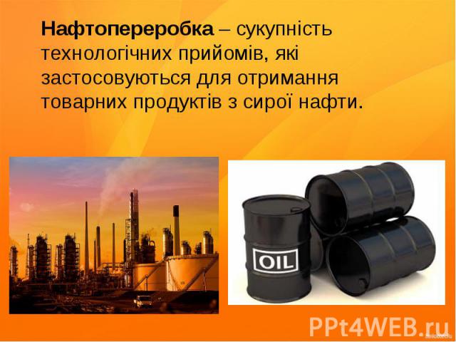 Нафтопереробка – сукупність технологічних прийомів, які застосовуються для отримання товарних продуктів з сирої нафти.