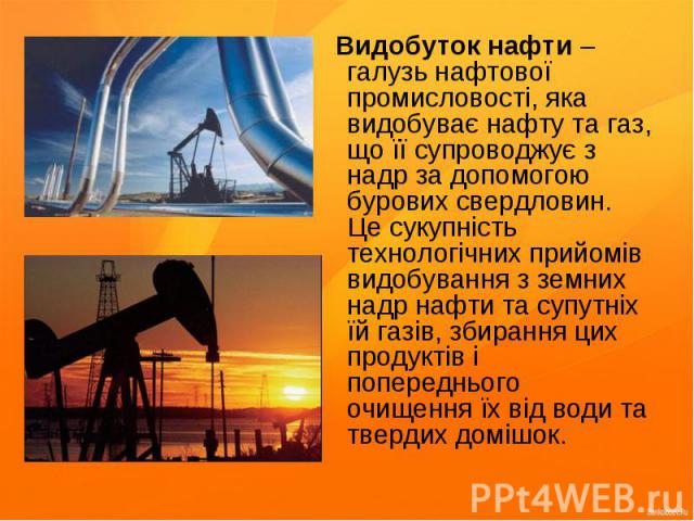 Видобуток нафти – галузь нафтової промисловості, яка видобуває нафту та газ, що її супроводжує з надр за допомогою бурових свердловин. Це сукупність технологічних прийомів видобування з земних надр нафти та супутніх їй газів, збирання цих продуктів …