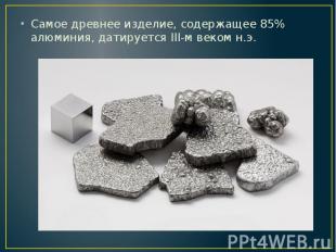 Самое древнее изделие, содержащее 85% алюминия, датируется III-м веком н.э. Само