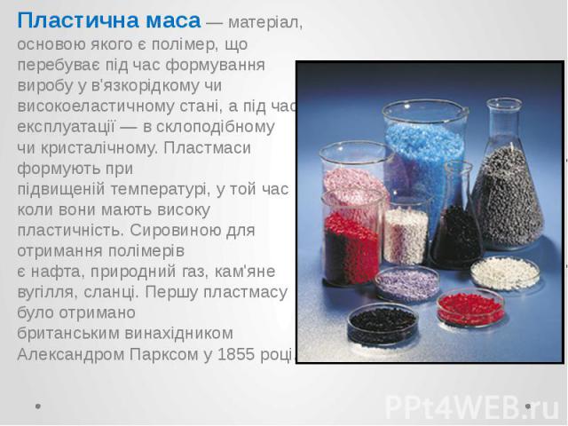 Пластична маса — матеріал, основою якого є полімер, що перебуває під час формування виробу у в'язкорідкому чи високоеластичному стані, а під час експлуатації — в склоподібному чи кристалічному. Пластмаси формують при підвищеній&n…