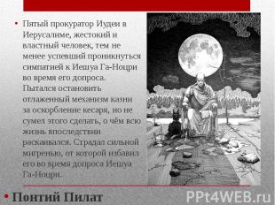 Пятый прокуратор Иудеи в Иерусалиме, жестокий и властный человек, тем не менее у