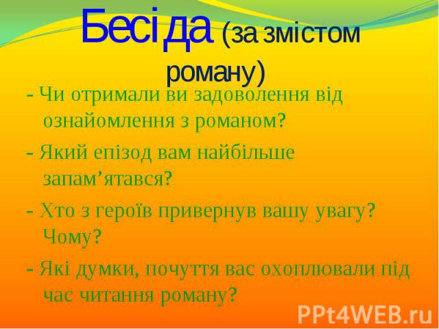 - Чи отримали ви задоволення від ознайомлення з романом? - Чи отримали ви задоволення від ознайомлення з романом? - Який епізод вам найбільше запам’ятався? - Хто з героїв привернув вашу увагу? Чому? - Які думки, почуття вас охоплювали під час читанн…