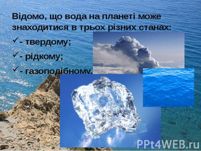 Відомо, що вода на планеті може знаходитися в трьох різних станах: Відомо, що вода на планеті може знаходитися в трьох різних станах: - твердому; - рідкому; - газоподібному.