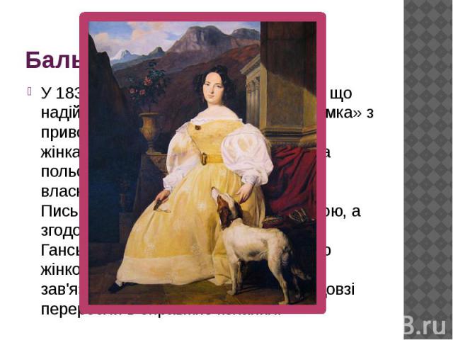 Бальзак і Україна У 1832 р. письменник отримав листа, що надійшов з Одеси за підписом «Іноземка» з приводу його роману «Тридцятирічна жінка». Авторка послання була багата польська поміщиця Евеліна Ганська, власниця маєтку поблизу Берд…